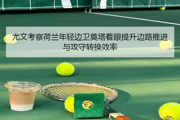 尤文考察荷兰年轻边卫莫塔着眼提升边路推进与攻守转换效率