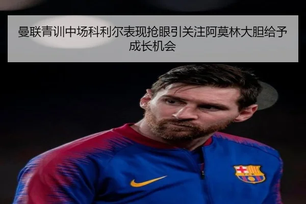 曼联青训中场科利尔表现抢眼引关注阿莫林大胆给予成长机会