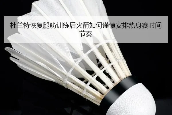杜兰特恢复腿筋训练后火箭如何谨慎安排热身赛时间节奏