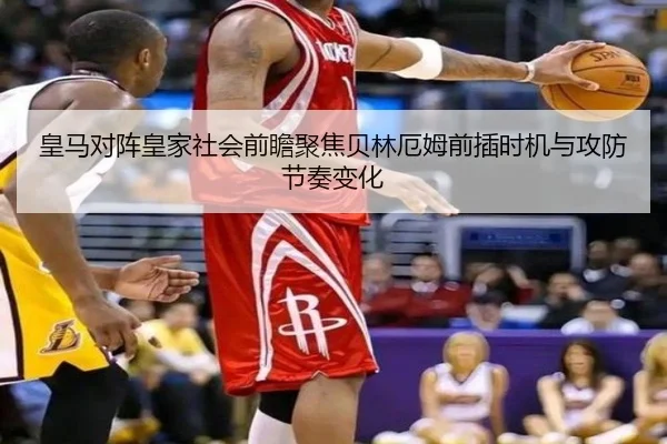 皇马对阵皇家社会前瞻聚焦贝林厄姆前插时机与攻防节奏变化
