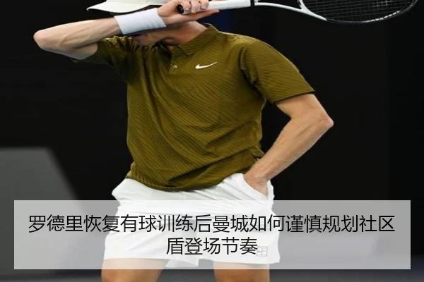 罗德里恢复有球训练后曼城如何谨慎规划社区盾登场节奏