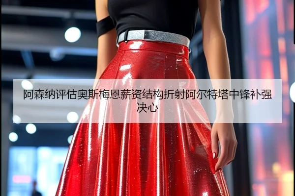 阿森纳评估奥斯梅恩薪资结构折射阿尔特塔中锋补强决心